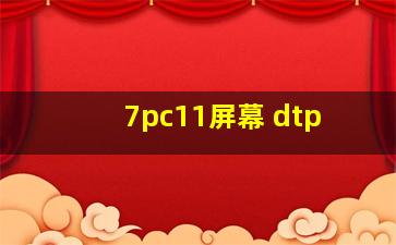 7pc11屏幕 dtp